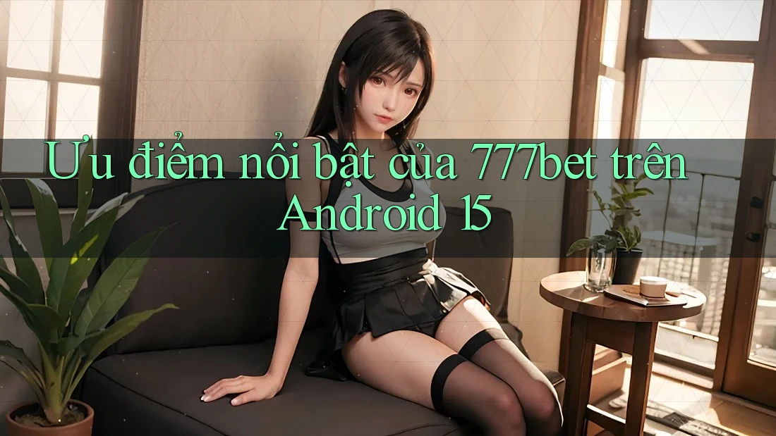 Ưu điểm nổi bật của 777bet trên Android 15