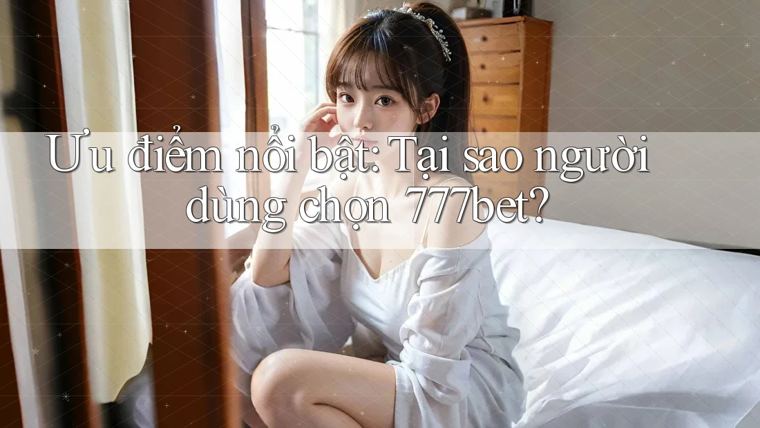 Ưu điểm nổi bật: Tại sao người dùng chọn 777bet?