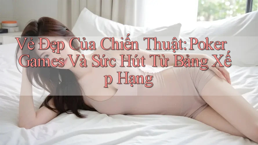 Vẻ Đẹp Của Chiến Thuật: Poker Games Và Sức Hút Từ Bảng Xếp Hạng