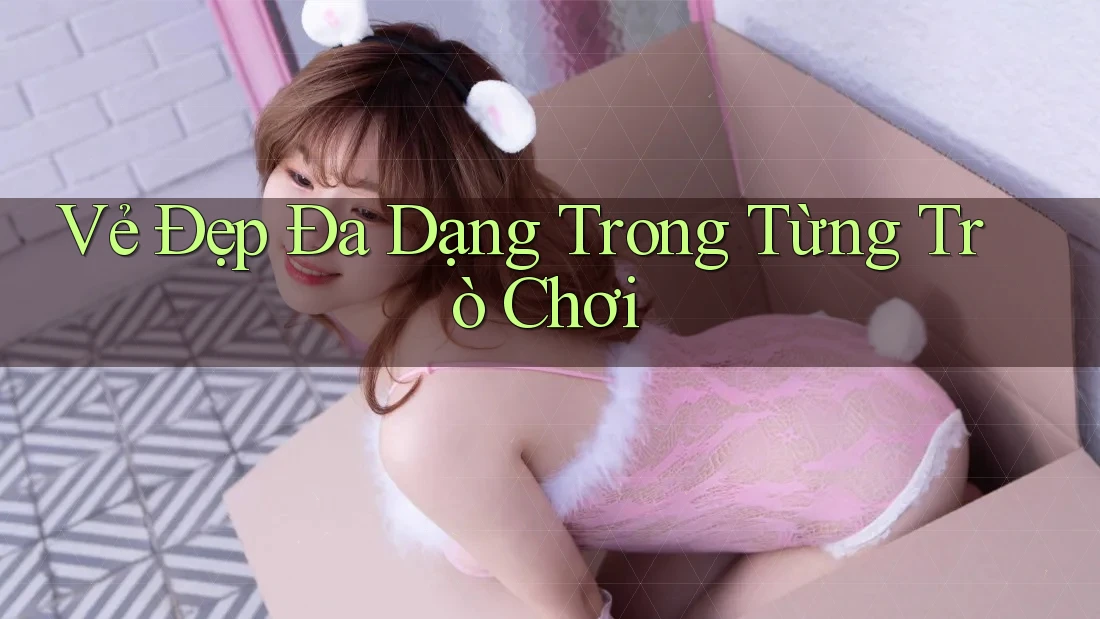Vẻ Đẹp Đa Dạng Trong Từng Trò Chơi Vẻ Đẹp Đa Dạng Trong Từng Trò Chơi