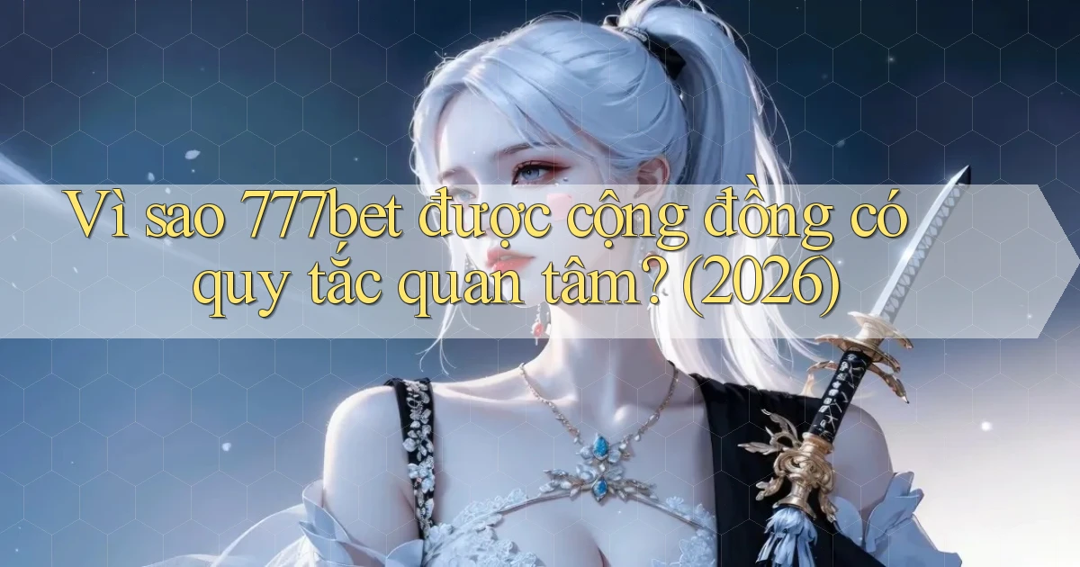 Vì sao 777bet được cộng đồng có quy tắc quan tâm (2026)
