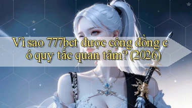 Vì sao 777bet được cộng đồng có quy tắc quan tâm (2026)