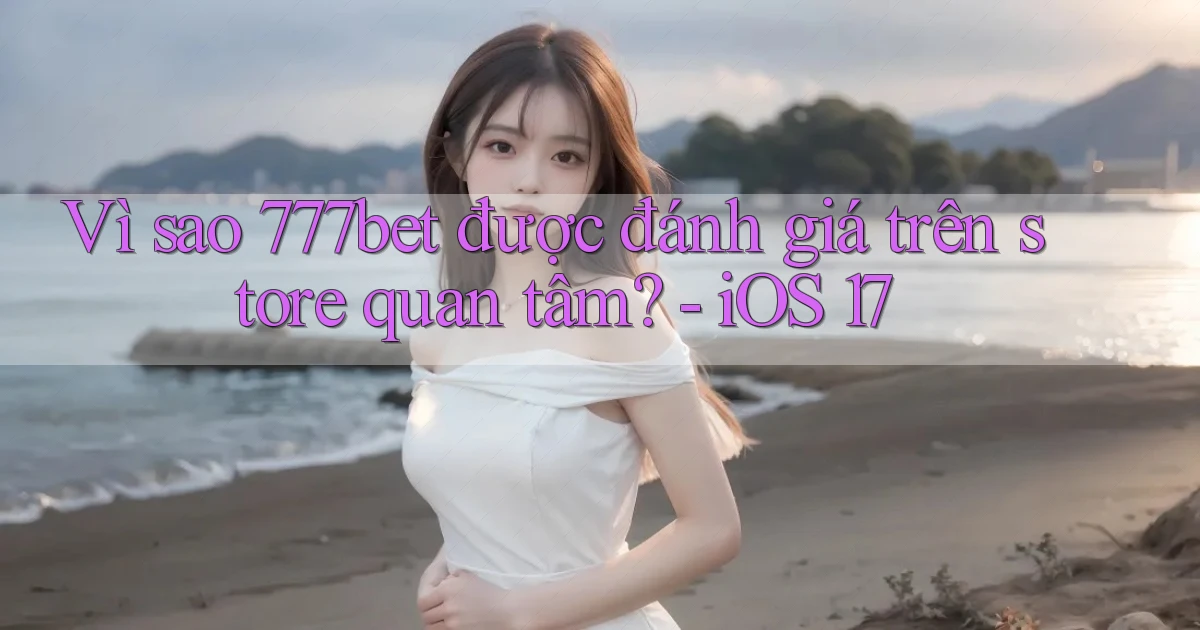 Vì sao 777bet được đánh giá trên store quan tâm   iOS 17