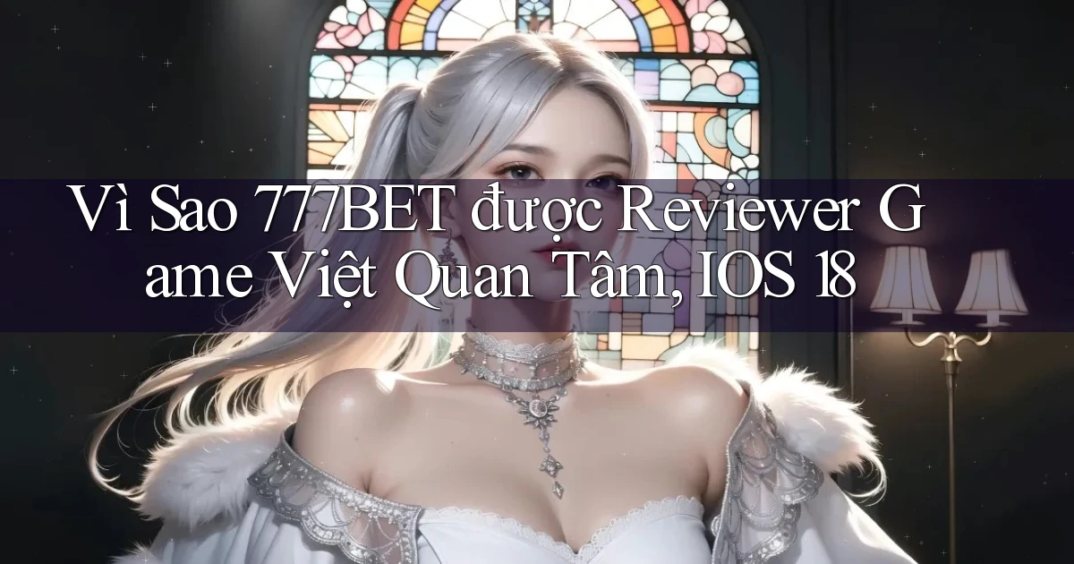 Vì sao 777bet được reviewer game Việt quan tâm, iOS 18
