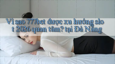 Vì sao 777bet được xu hướng slot 2026 quan tâm, tại Đà Nẵng