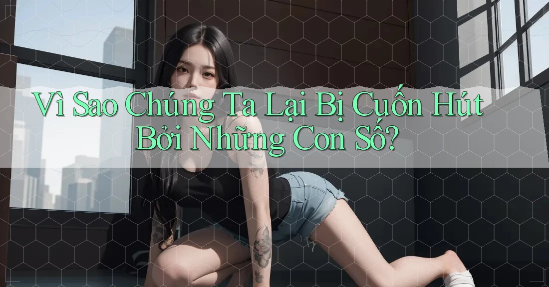 Vì Sao Chúng Ta Lại Bị Cuốn Hút Bởi Những Con Số?