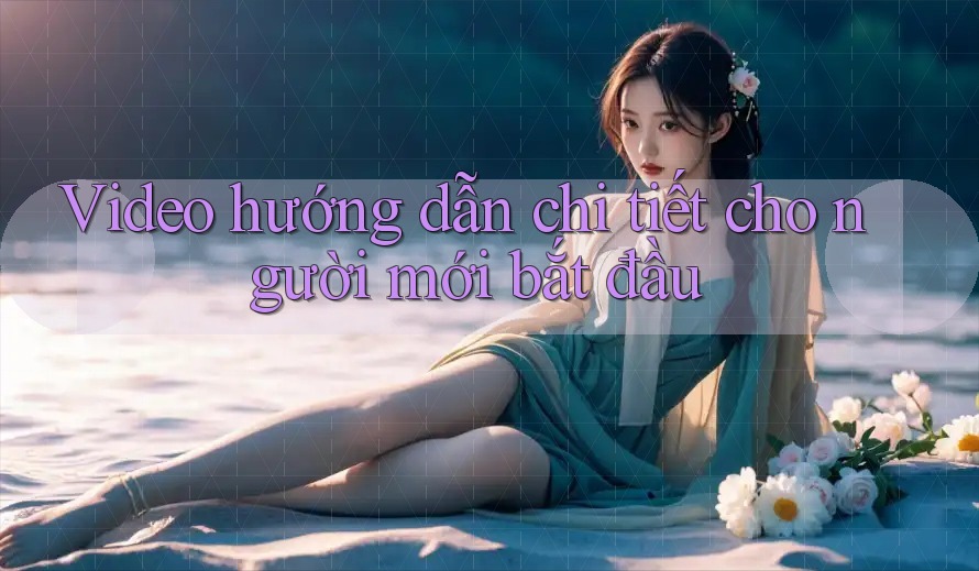 Video hướng dẫn chi tiết cho người mới bắt đầu Video hướng dẫn chi tiết cho người mới bắt đầu