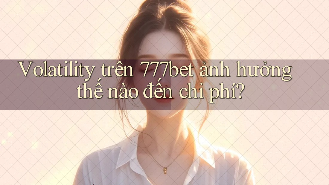Volatility trên 777bet ảnh hưởng thế nào đến chi phí?