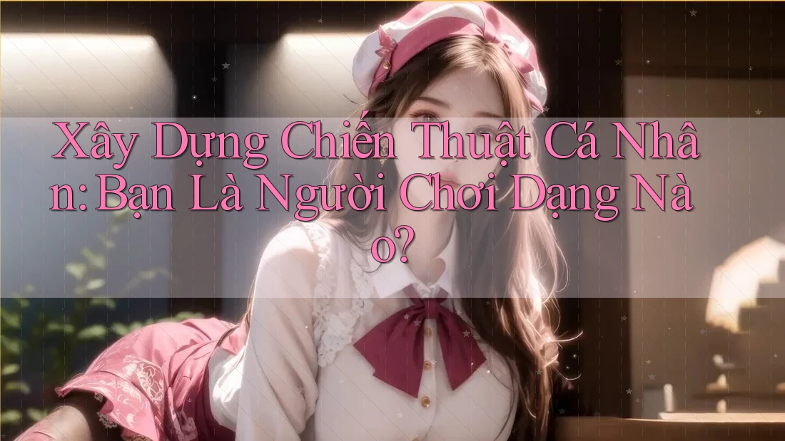 Xây Dựng Chiến Thuật Cá Nhân: Bạn Là Người Chơi Dạng Nào?