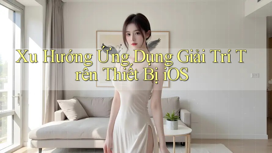 Xu Hướng Ứng Dụng Giải Trí Trên Thiết Bị iOS Xu Hướng Ứng Dụng Giải Trí Trên Thiết Bị iOS
