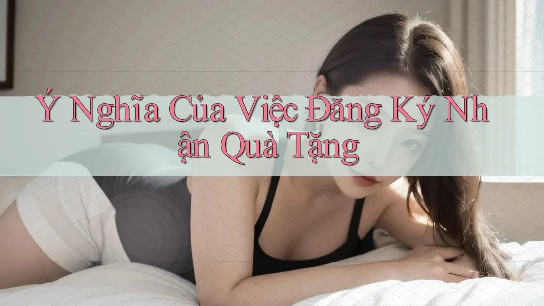 Ý Nghĩa Của Việc Đăng Ký Nhận Quà Tặng Ý Nghĩa Của Việc Đăng Ký Nhận Quà Tặng